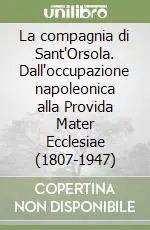 Di Tendenza La compagnia di Sant‘Orsola. Dall‘occupazione napoleonica alla Provida Mater Ecclesiae (1807-1947)