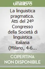 La linguistica pragmatica. Atti del 24º Congresso della Società di linguistica italiana (Milano, 4-6 settembre 1990) Quantità Limitata