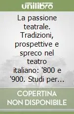 Offerta Del Giorno La passione teatrale. Tradizioni, prospettive e spreco nel teatro italiano ‘800 e ‘900. Studi per Alessandro D‘Amico