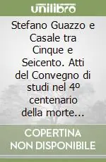 Stefano Guazzo e Casale tra Cinque e Seicento. Atti del Convegno di studi nel 4º centenario della morte (Casale Monferrato, 22-23 ottobre 1993) Non Perdere