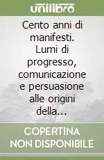 Cento anni di manifesti. Lumi di progresso, comunicazione e persuasione alle origini della cartellonistica italiana Compra Online