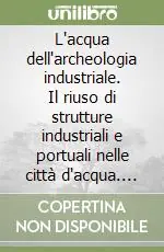 Ultime Pezzi L‘acqua dell‘archeologia industriale. Il riuso di strutture industriali e portuali nelle città d‘acqua. Ediz. italiana e inglese
