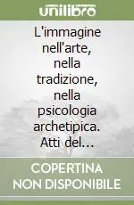 L‘immagine nell‘arte, nella tradizione, nella psicologia archetipica. Atti del Convegno Soddisfatti O Rimborsati