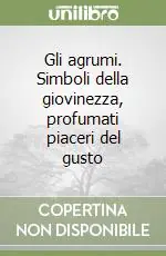 Gli agrumi. Simboli della giovinezza, profumati piaceri del gusto Prezzo Scontato