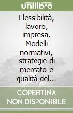 Flessibilità, lavoro, impresa. Modelli normativi, strategie di mercato e qualità del lavoro Super Prezzo