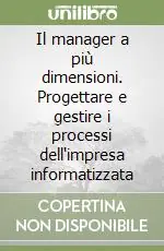 Il manager a più dimensioni. Progettare e gestire i processi dell‘impresa informatizzata Compra Adesso