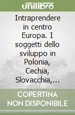 Intraprendere in centro Europa. I soggetti dello sviluppo in Polonia, Cechia, Slovacchia, Ungheria, Slovenia Esclusivo