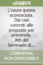 L‘usura questa sconosciuta. Dai casi concreti alle proposte per prevenirla. Atti del Seminario di studio (Torino, 8 maggio 1997) Miglior Prezzo