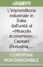 L‘imprenditoria industriale in Italia dall‘unità al «Miracolo economico». Capitani d‘industria, padroni, innovatori Subito Disponibile
