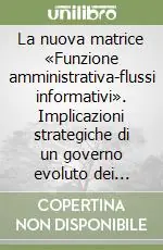 La nuova matrice «Funzione amministrativa-flussi informativi». Implicazioni strategiche di un governo evoluto dei processi aziendali Nuova Collezione