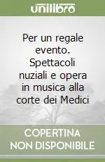 Per un regale evento. Spettacoli nuziali e opera in musica alla corte dei Medici Miglior Prezzo