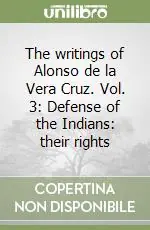 Sconto The writings of Alonso de la Vera Cruz. Vol. 3 Defense of the Indians their rights