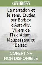 La narration et le sens. Etudes sur Barbey d‘Aurevilly, Villiers de l‘Isle-Adam, Maupassant et Balzac Compra Oggi Stesso