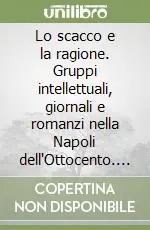 Solo Oggi Lo scacco e la ragione. Gruppi intellettuali, giornali e romanzi nella Napoli dell‘Ottocento. Mastriani