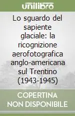 Compra Online Lo sguardo del sapiente glaciale la ricognizione aerofotografica anglo-americana sul Trentino (1943-1945)