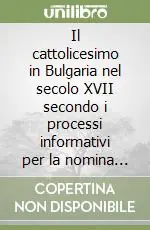 Il cattolicesimo in Bulgaria nel secolo XVII secondo i processi informativi per la nomina dei vescovi cattolici Ultime Pezzi