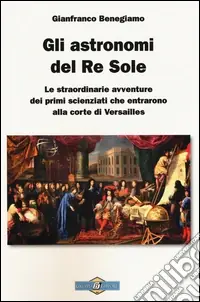 Di Tendenza Gli astronomi del Re Sole. Le straordinarie avventure dei primi scienziati che entrarono alla corte di Versailles