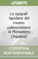 Soddisfatti O Rimborsati Le epigrafi lapidarie del museo paleocristiano di Monastero (Aquileia)