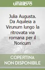 Nuovo Arrivo Julia Augusta. Da Aquileia a Virunum lungo la ritrovata via romana per il Noricum