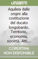 Compra Oggi Stesso Aquileia dalle origini alla costituzione del ducato longobardo. Territorio, economia, società. Atti della 37ª Settimana di studi aquilelesi