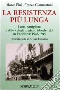 Offerta Limitata La resistenza più lunga. Lotta partigiana e difesa degli impianti idroelettrici in Valtellina 1943-1945