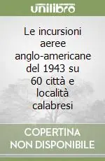 Le incursioni aeree anglo-americane del 1943 su 60 città e località calabresi Nuova Collezione