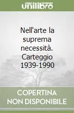 Nell‘arte la suprema necessità. Carteggio 1939-1990 Nuova Collezione
