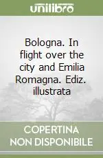 Bologna. In flight over the city and Emilia Romagna. Ediz. illustrata Must-Have