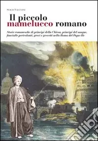 Il Piccolo mamelucco romano. Storie romanesche di principi della chiesa, principi del sangue, fanciulle pericolanti, grevi e grevetti nella Roma del papa-re Offerta Limitata
