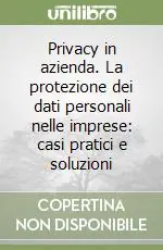 Privacy in azienda. La protezione dei dati personali nelle imprese casi pratici e soluzioni Economico