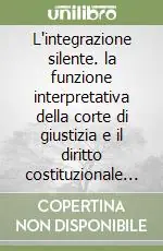 L‘integrazione silente. la funzione interpretativa della corte di giustizia e il diritto costituzionale europeo Spedito Oggi