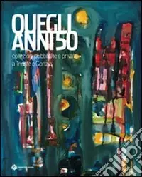 Quegli anni ‘50. Collezioni pubbliche e private a Trieste e Gorizia. Ediz. illustrata Offerta