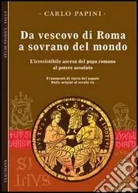 Da vescovo di Roma a sovrano del mondo. L‘irresistibile ascesa del papa romano al potere assoluto. Frammenti di storia del papato. Vol. 1 Dalle origini al secolo VII Compra Adesso