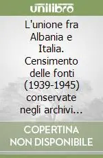 L‘unione fra Albania e Italia. Censimento delle fonti (1939-1945) conservate negli archivi pubblici e privati di Roma Esclusivo