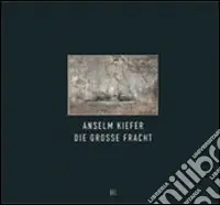 Anselm Kiefer. Die Grosse Fracht. Ediz. italiana e inglese Popolare