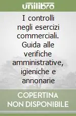 I controlli negli esercizi commerciali. Guida alle verifiche amministrative, igieniche e annonarie Nuovo Arrivo