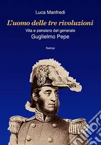 Occasione Imperdibile L‘uomo delle tre rivoluzioni. Vita e pensiero del generale Guglielmo Pepe