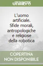 Ultime Pezzi L‘uomo artificiale. Sfide morali, antropologiche e religiose della robotica