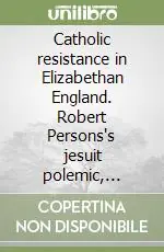 Catholic resistance in Elizabethan England. Robert Persons‘s jesuit polemic, 1580-1610 Professionale
