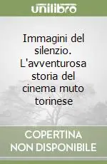Quantità Limitata Immagini del silenzio. L‘avventurosa storia del cinema muto torinese