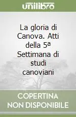 La gloria di Canova. Atti della 5ª Settimana di studi canoviani Promozione