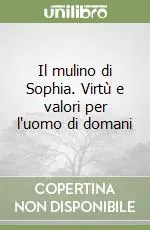 Il mulino di Sophia. Virtù e valori per l‘uomo di domani Acquista Ora