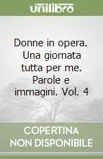 Donne in opera. Una giornata tutta per me. Parole e immagini. Vol. 4 Offerta
