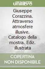 Promozione Esclusiva Giuseppe Corazzina. Attraverso atmosfere illusive. Catalogo della mostra. Ediz. illustrata