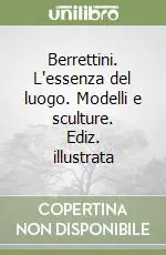 Promozione Berrettini. L‘essenza del luogo. Modelli e sculture. Ediz. illustrata
