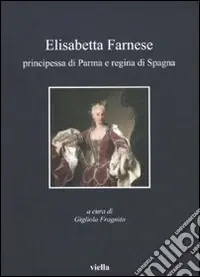 Elisabetta Farnese. Principessa di Parma e regina di Spagna. Atti del Convegno internazionale fi studi (Parma, 2-4 ottobre 2008) Popolare