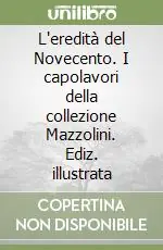 L‘eredità del Novecento. I capolavori della collezione Mazzolini. Ediz. illustrata Esclusivo