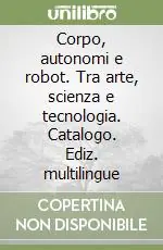 Corpo, autonomi e robot. Tra arte, scienza e tecnologia. Catalogo. Ediz. multilingue Più Venduto