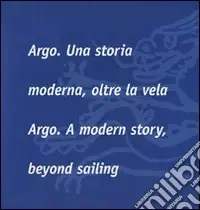 Argo. Una storia moderna, oltre la vela-Argo. A modern story, beyond sailing. Ediz. bilingue Ultime Pezzi