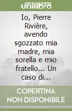 Ultimissimo Modello Io, Pierre Rivière, avendo sgozzato mia madre, mia sorella e mio fratello... Un caso di parricidio del XIX secolo